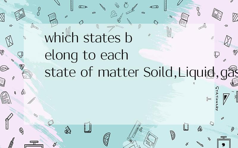 which states belong to each state of matter Soild,Liquid,gas :（有的有2个） random arrangement/ constant random motion/ definite shape/ no definite shape/ very dense/ random molecular arrangement/ little particle movement/ little strength/ weak