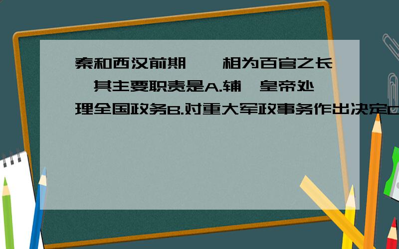 秦和西汉前期,丞相为百官之长,其主要职责是A.辅佐皇帝处理全国政务B.对重大军政事务作出决定C.处理朝廷各种日常军政事务D.代表皇帝监督百官