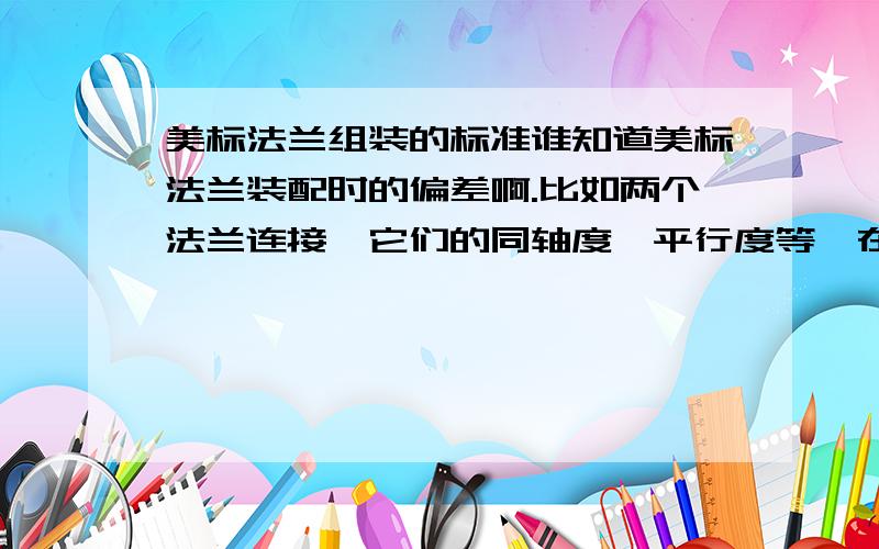 美标法兰组装的标准谁知道美标法兰装配时的偏差啊.比如两个法兰连接,它们的同轴度,平行度等,在哪个标准里呢?