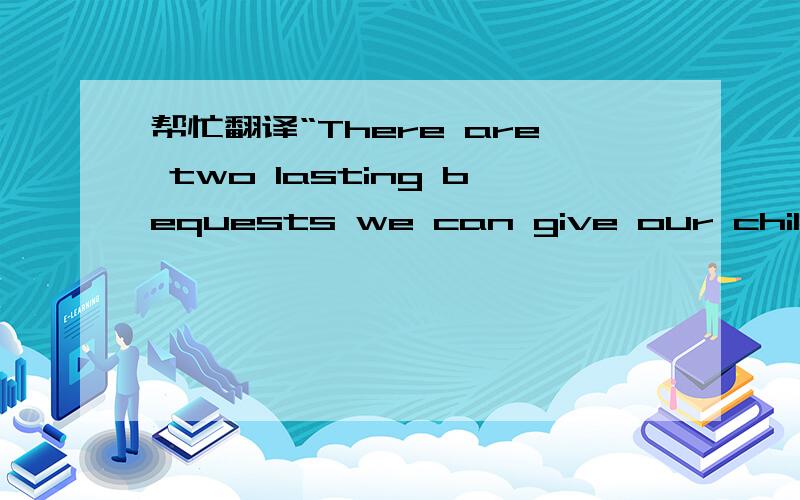 帮忙翻译“There are two lasting bequests we can give our children :One is roots.The other is wings