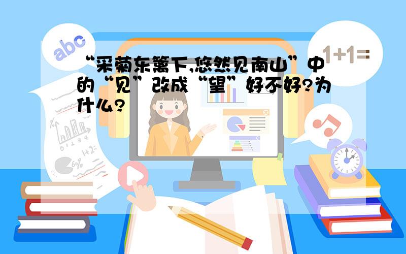 “采菊东篱下,悠然见南山”中的“见”改成“望”好不好?为什么?