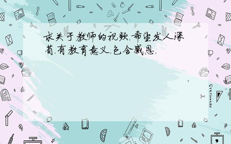 求关于教师的视频.希望发人深省.有教育意义.包含感恩.