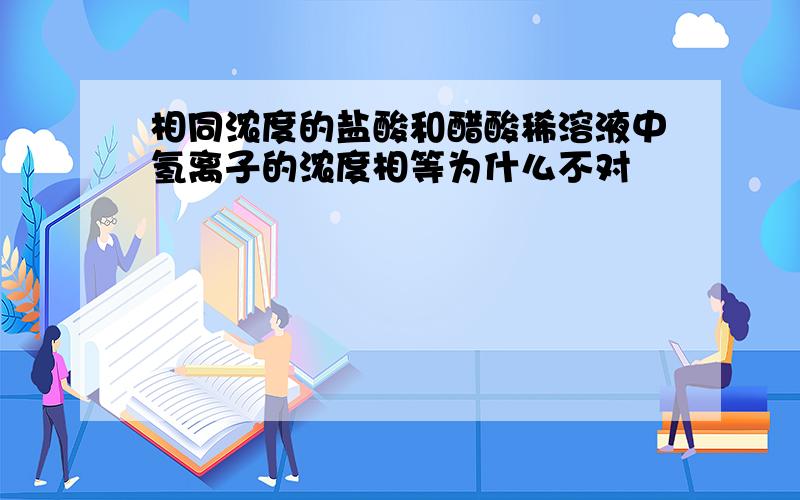 相同浓度的盐酸和醋酸稀溶液中氢离子的浓度相等为什么不对