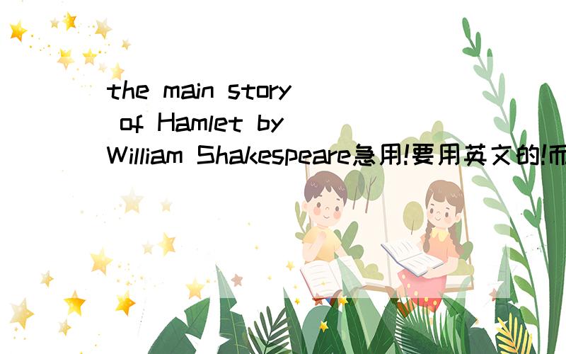 the main story of Hamlet by William Shakespeare急用!要用英文的!而且很抱歉我的积分不多,可我真的急用呀!