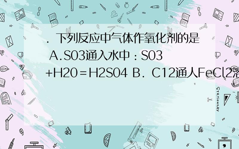 ．下列反应中气体作氧化剂的是 A.S03通入水中：S03+H20＝H2S04 B．C12通人FeCl2溶液中：C12+2FeCl2＝2FeCl3