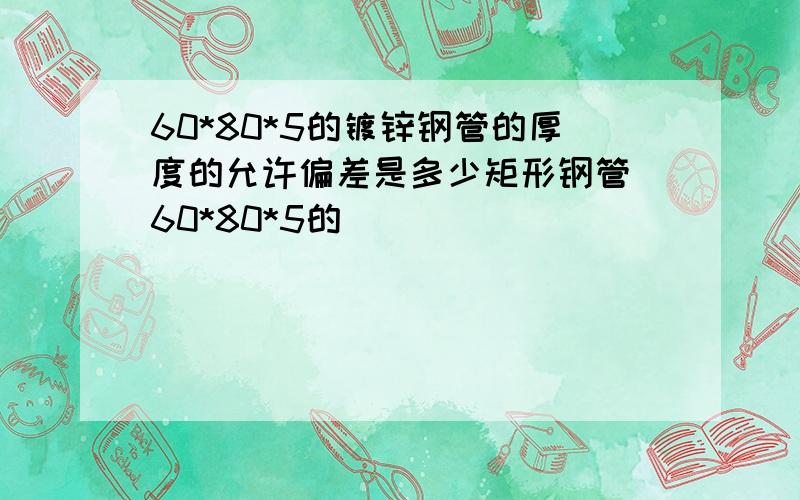 60*80*5的镀锌钢管的厚度的允许偏差是多少矩形钢管 60*80*5的