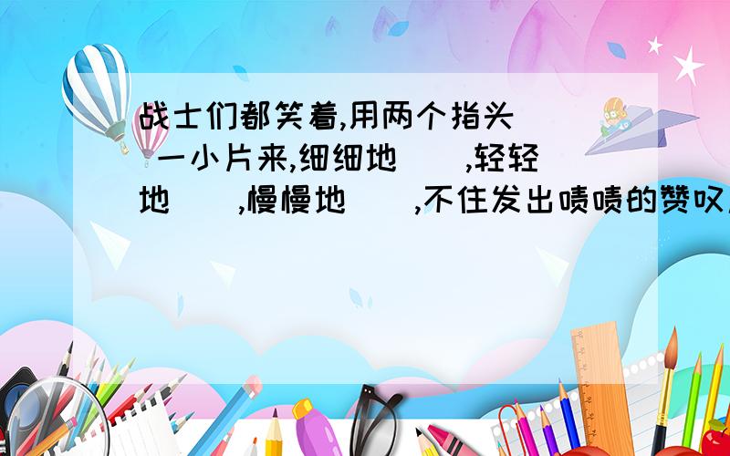 战士们都笑着,用两个指头（） 一小片来,细细地（）,轻轻地（）,慢慢地(),不住发出啧啧的赞叹声.根据课文内容填空!