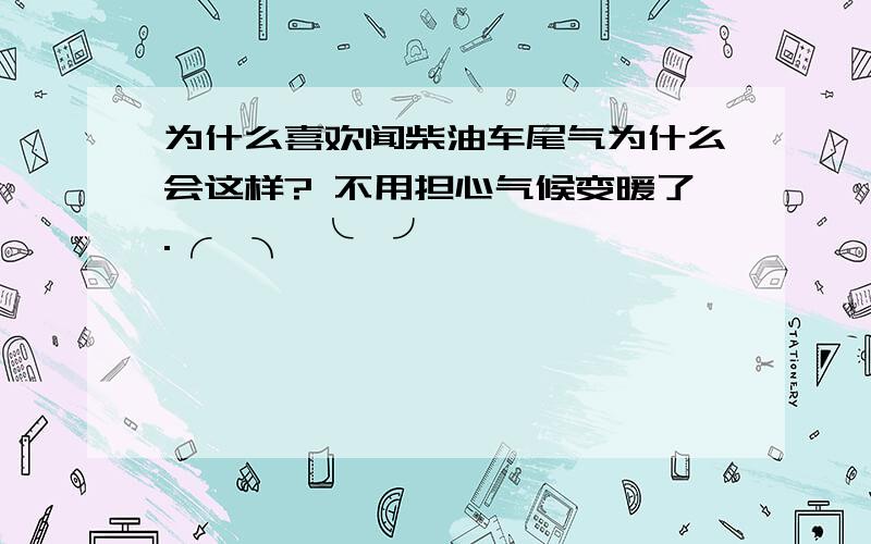 为什么喜欢闻柴油车尾气为什么会这样? 不用担心气候变暖了.╭─╮ ╰─╯