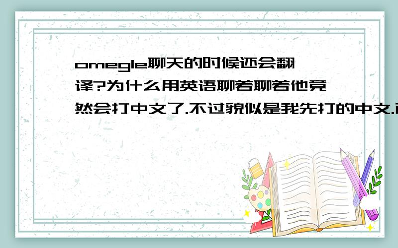 omegle聊天的时候还会翻译?为什么用英语聊着聊着他竟然会打中文了.不过貌似是我先打的中文.而且,他不是中国人.