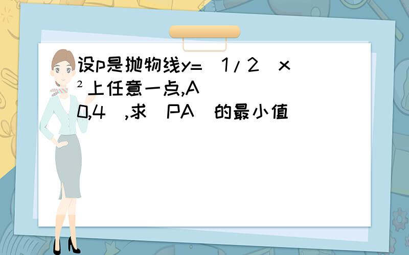 设p是抛物线y=（1/2）x²上任意一点,A（0,4）,求|PA|的最小值