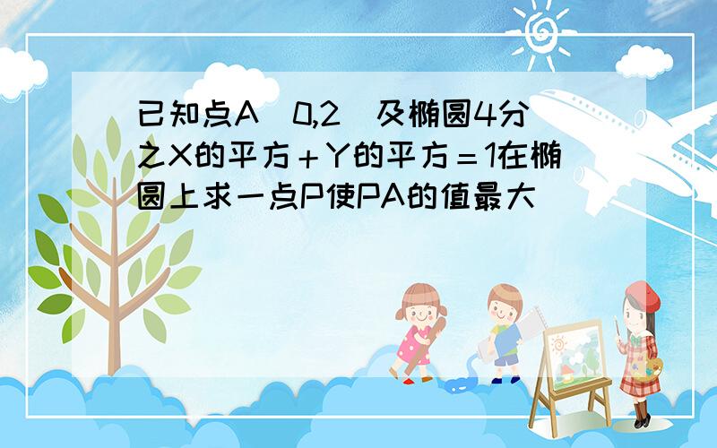 已知点A（0,2）及椭圆4分之X的平方＋Y的平方＝1在椭圆上求一点P使PA的值最大