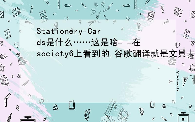 Stationery Cards是什么……这是啥= =在society6上看到的,谷歌翻译就是文具卡（掩面这到底是个啥啊!知道的朋友说一声,不要直接贴翻译……