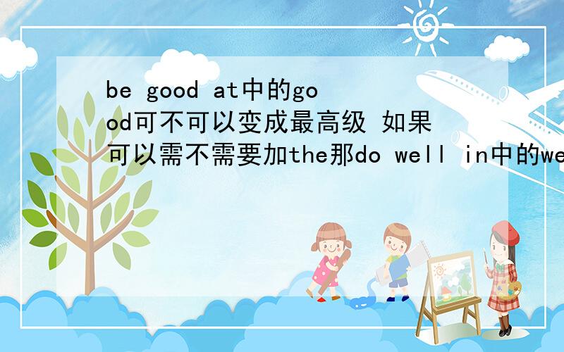 be good at中的good可不可以变成最高级 如果可以需不需要加the那do well in中的well可以变最高级吗