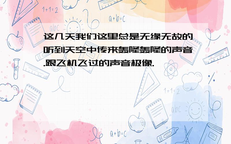 这几天我们这里总是无缘无故的听到天空中传来轰隆轰隆的声音.跟飞机飞过的声音极像.