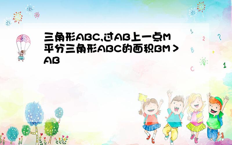 三角形ABC,过AB上一点M平分三角形ABC的面积BM＞AB