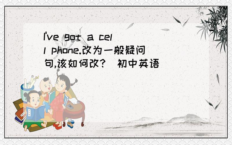 I've got a cell phone.改为一般疑问句,该如何改?（初中英语）