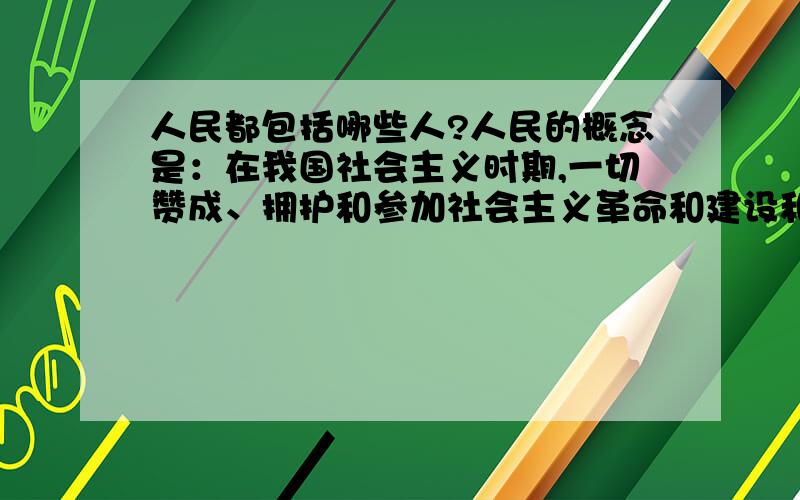 人民都包括哪些人?人民的概念是：在我国社会主义时期,一切赞成、拥护和参加社会主义革命和建设和阶级、阶层和社会集团,都属于人民的范围,依法被剥削政治权利的人和敌对分子不属于人