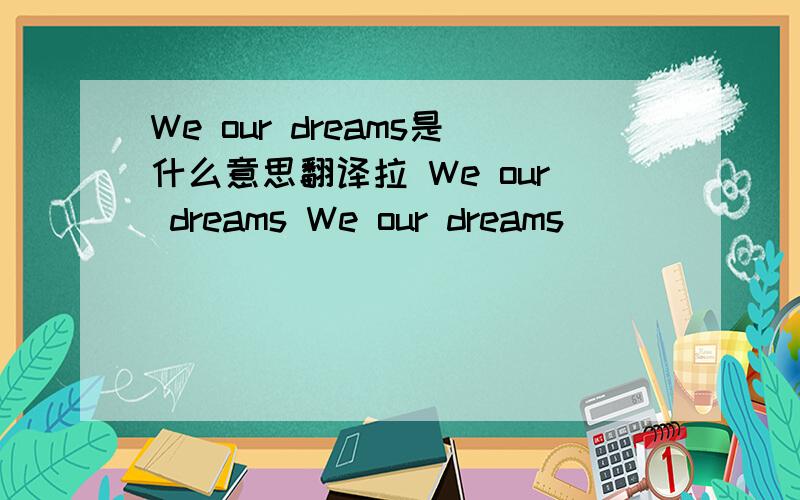 We our dreams是什么意思翻译拉 We our dreams We our dreams