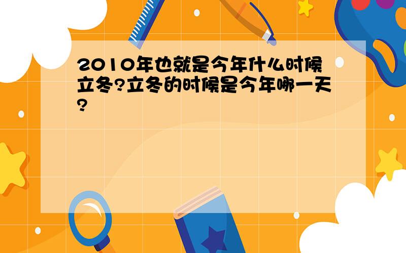 2010年也就是今年什么时候立冬?立冬的时候是今年哪一天?