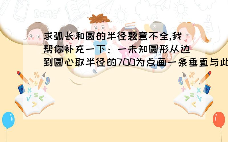 求弧长和圆的半径题意不全,我帮你补充一下：一未知圆形从边到圆心取半径的700为点画一条垂直与此半径的直线交于圆边的两点A和B,线段AB长1800,求圆的半径是多少?弧长多少?解出圆半径是650