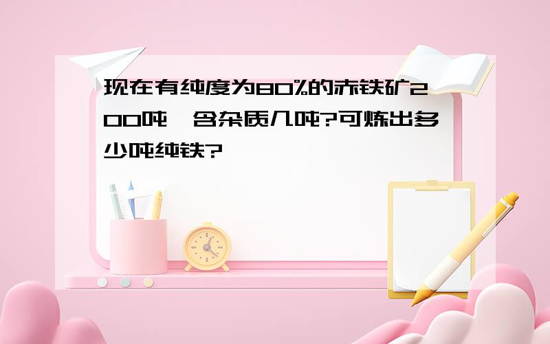 现在有纯度为80%的赤铁矿200吨、含杂质几吨?可炼出多少吨纯铁?