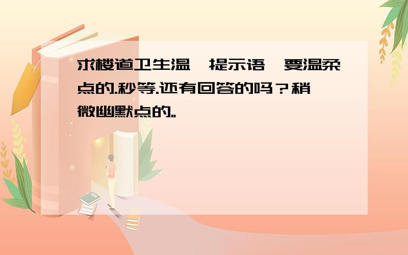 求楼道卫生温馨提示语,要温柔点的.秒等.还有回答的吗？稍微幽默点的。