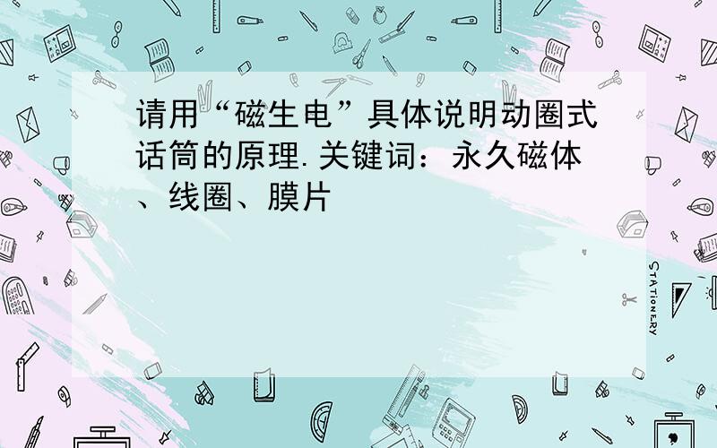 请用“磁生电”具体说明动圈式话筒的原理.关键词：永久磁体、线圈、膜片