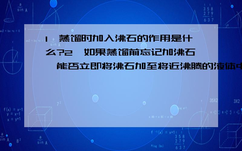 1、蒸馏时加入沸石的作用是什么?2、如果蒸馏前忘记加沸石,能否立即将沸石加至将近沸腾的液体中?当重新蒸馏时,用过的沸石能否继续使用?3、为什么蒸馏时最好控制馏出液的速度为1－2滴／