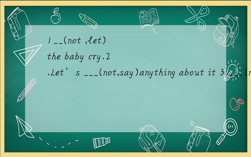 1__(not ,let) the baby cry.2.Let’s ___(not,say)anything about it 3.___(not,talk)and__(read)aloud.