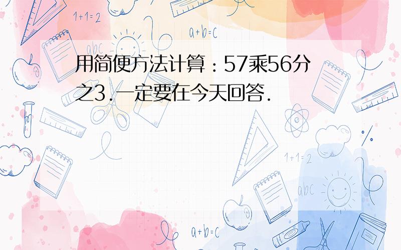 用简便方法计算：57乘56分之3.一定要在今天回答.