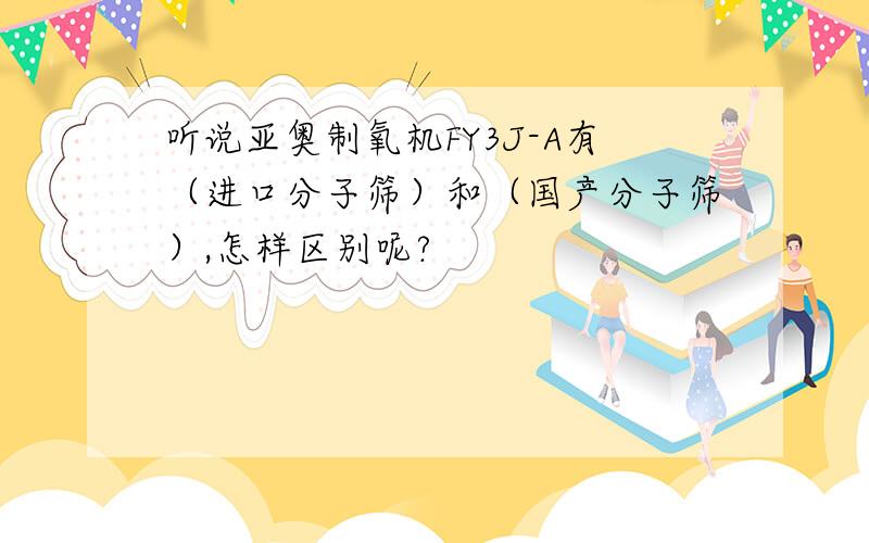 听说亚奥制氧机FY3J-A有（进口分子筛）和（国产分子筛）,怎样区别呢?