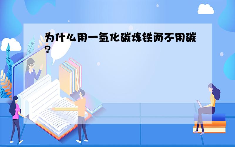 为什么用一氧化碳炼铁而不用碳?