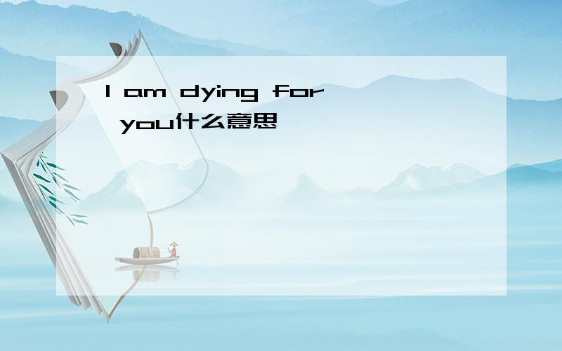 I am dying for you什么意思