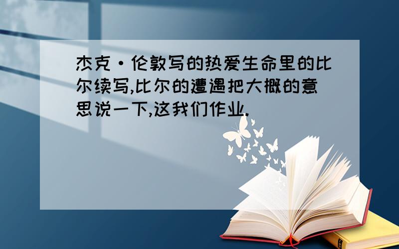 杰克·伦敦写的热爱生命里的比尔续写,比尔的遭遇把大概的意思说一下,这我们作业.