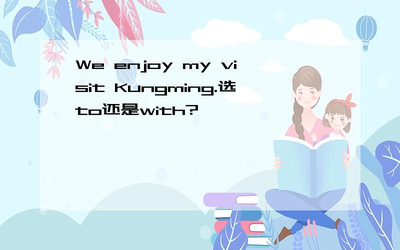 We enjoy my visit Kungming.选to还是with?