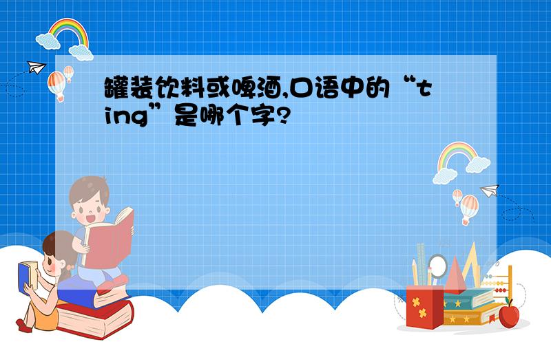 罐装饮料或啤酒,口语中的“ting”是哪个字?