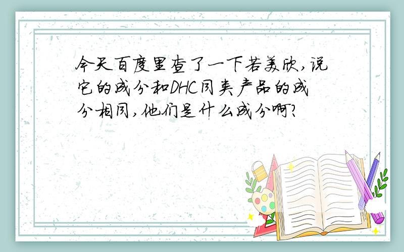 今天百度里查了一下若美欣,说它的成分和DHC同类产品的成分相同,他们是什么成分啊?