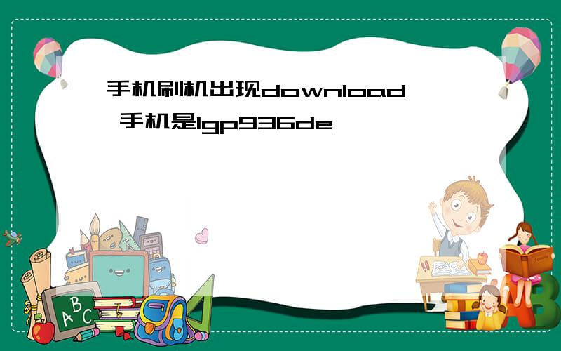 手机刷机出现download 手机是lgp936de