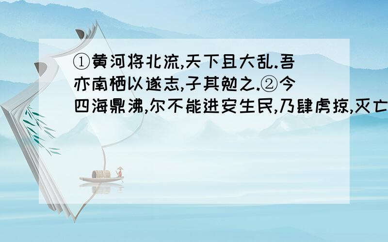 ①黄河将北流,天下且大乱.吾亦南栖以遂志,子其勉之.②今四海鼎沸,尔不能进安生民,乃肆虏掠,灭亡无日矣.选自《稗史集传》求翻译,急……