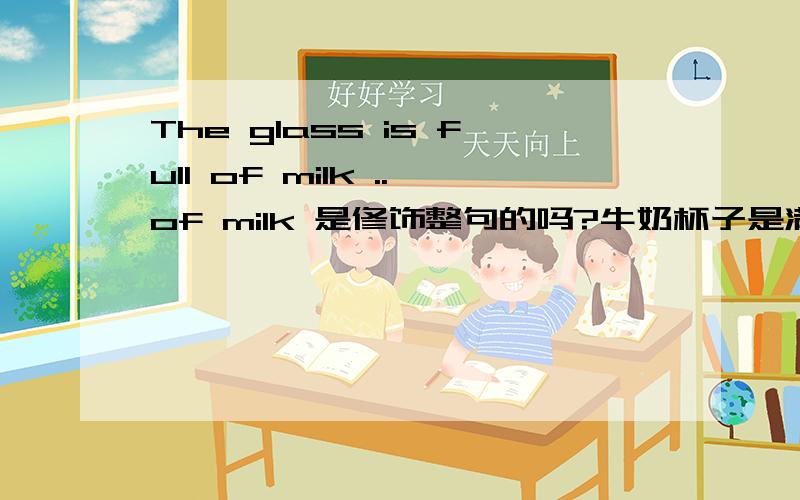 The glass is full of milk ..of milk 是修饰整句的吗?牛奶杯子是满着的..