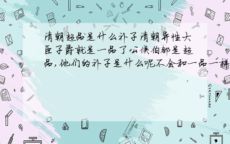 清朝超品是什么补子清朝异性大臣子爵就是一品了公侯伯都是超品,他们的补子是什么呢不会和一品一样的仙鹤和麒麟吧宗室的辅国公镇国公这些公爵都是正蟒方补的 回1楼.龙是不可能的.团