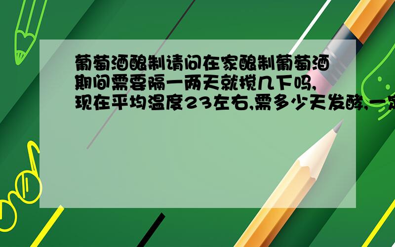 葡萄酒酿制请问在家酿制葡萄酒期间需要隔一两天就搅几下吗,现在平均温度23左右,需多少天发酵,一定要二次发酵吗?现在是农历八月,我想留到过年喝,改怎么保存?