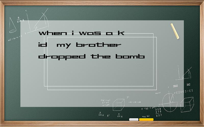 when i was a kid,my brother dropped the bomb