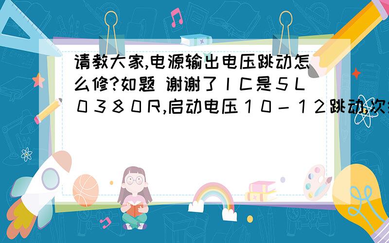 请教大家,电源输出电压跳动怎么修?如题 谢谢了ＩＣ是５Ｌ０３８０Ｒ,启动电压１０－１２跳动,次级输出电压１１Ｖ左右跳动．带负载跳动更严重．ＩＣ启动电容,光藕,ＴＬ４３１,次级滤