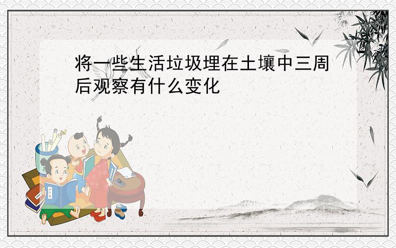 将一些生活垃圾埋在土壤中三周后观察有什么变化