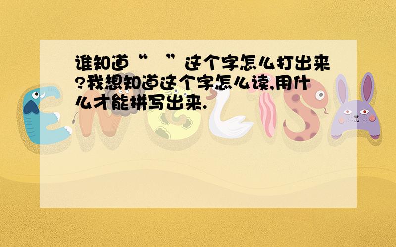 谁知道“亽”这个字怎么打出来?我想知道这个字怎么读,用什么才能拼写出来.