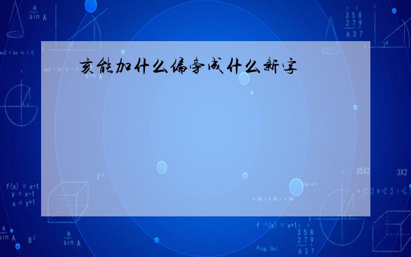 亥能加什么偏旁成什么新字