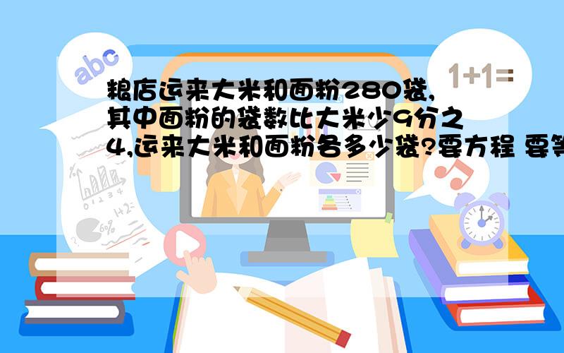 粮店运来大米和面粉280袋,其中面粉的袋数比大米少9分之4,运来大米和面粉各多少袋?要方程 要等量关系 ·