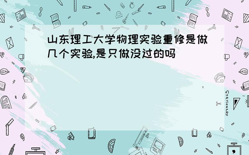 山东理工大学物理实验重修是做几个实验,是只做没过的吗