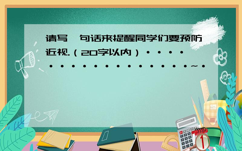 请写一句话来提醒同学们要预防近视.（20字以内）·················~·